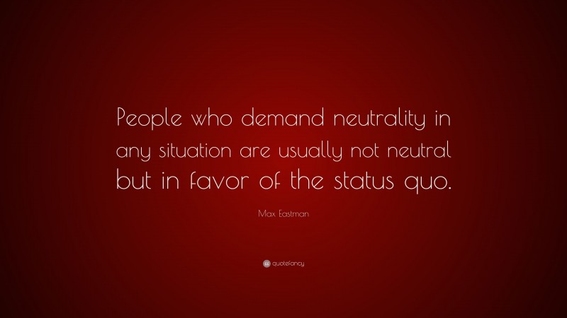 Max Eastman Quote: “People who demand neutrality in any situation are usually not neutral but in favor of the status quo.”
