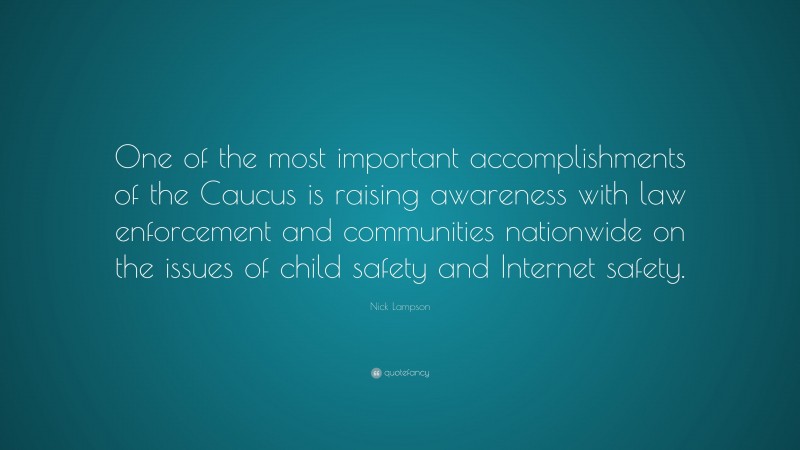 Nick Lampson Quote: “One of the most important accomplishments of the Caucus is raising awareness with law enforcement and communities nationwide on the issues of child safety and Internet safety.”