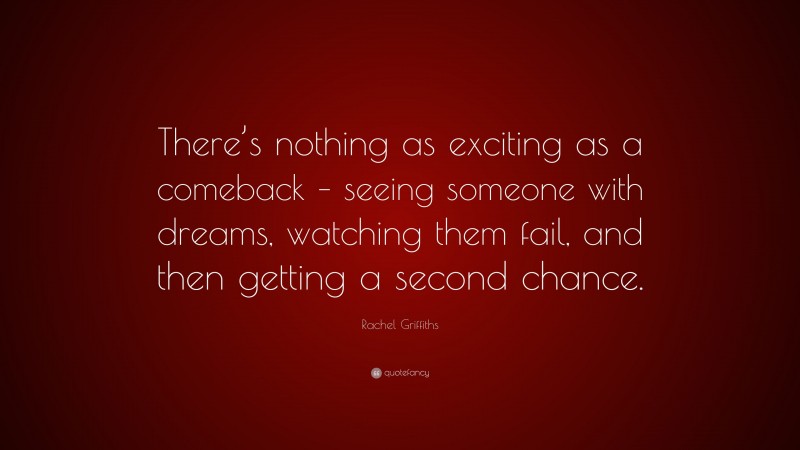 Rachel Griffiths Quote: “There’s nothing as exciting as a comeback – seeing someone with dreams, watching them fail, and then getting a second chance.”