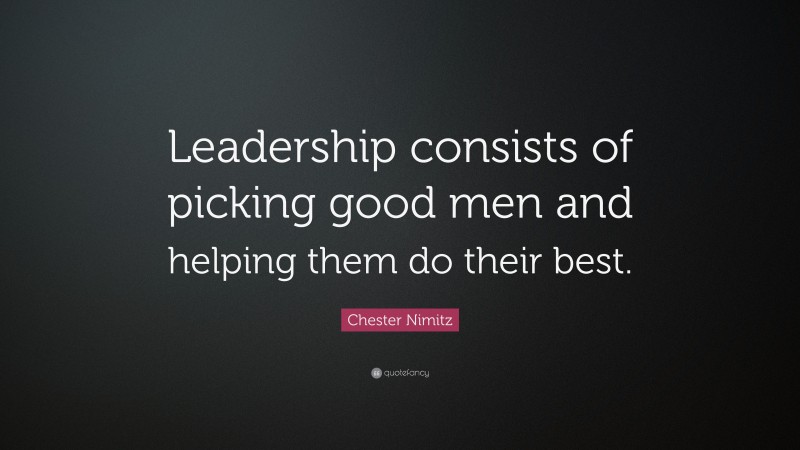 Chester Nimitz Quote: “Leadership consists of picking good men and helping them do their best.”