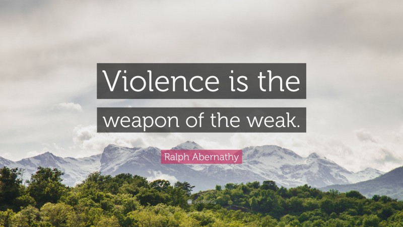 Ralph Abernathy Quote: “Violence is the weapon of the weak.”