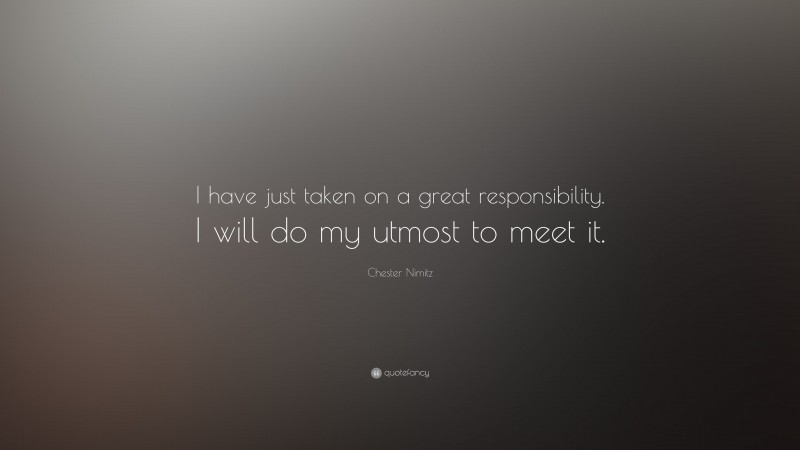 Chester Nimitz Quote: “I have just taken on a great responsibility. I will do my utmost to meet it.”