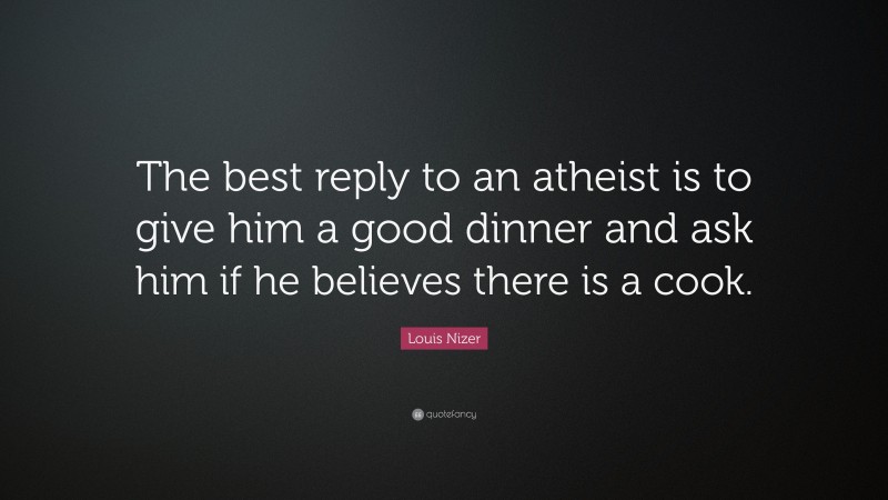 Louis Nizer Quote: “The best reply to an atheist is to give him a good dinner and ask him if he believes there is a cook.”