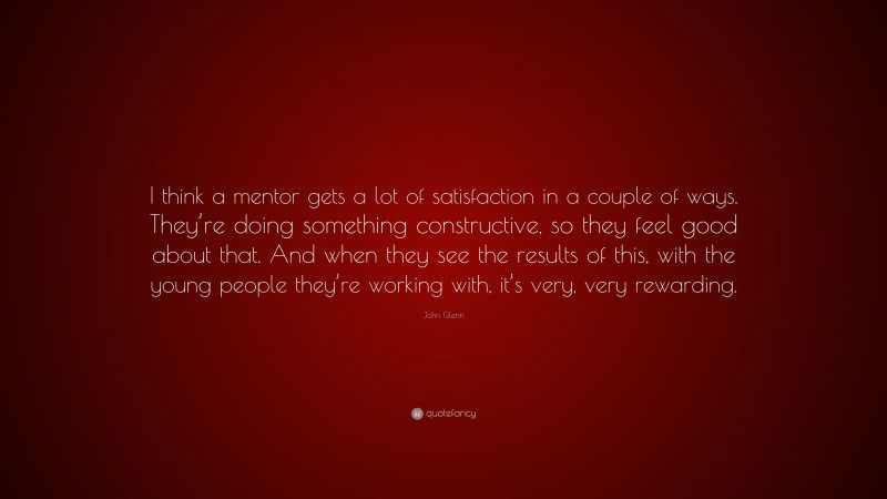 John Glenn Quote: “I think a mentor gets a lot of satisfaction in a couple of ways. They’re doing something constructive, so they feel good about that. And when they see the results of this, with the young people they’re working with, it’s very, very rewarding.”