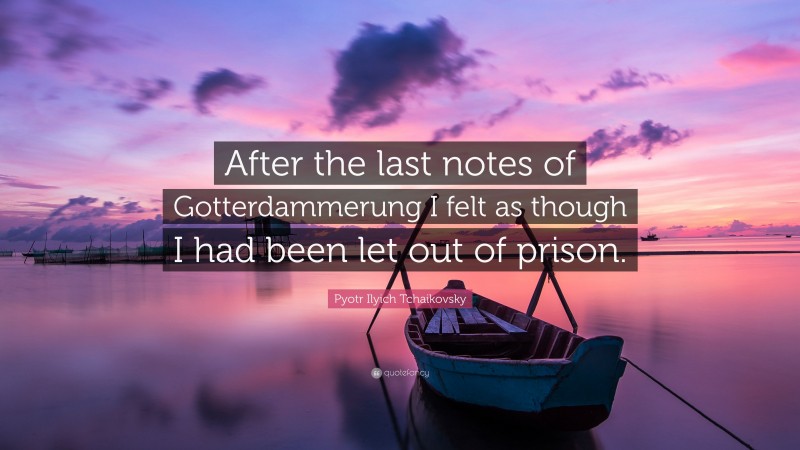 Pyotr Ilyich Tchaikovsky Quote: “After the last notes of Gotterdammerung I felt as though I had been let out of prison.”