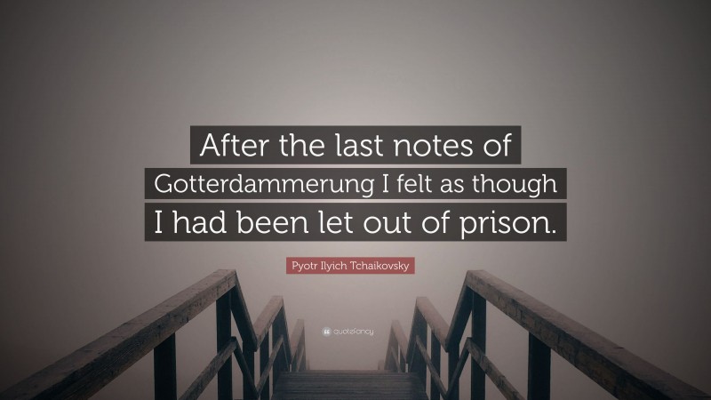 Pyotr Ilyich Tchaikovsky Quote: “After the last notes of Gotterdammerung I felt as though I had been let out of prison.”