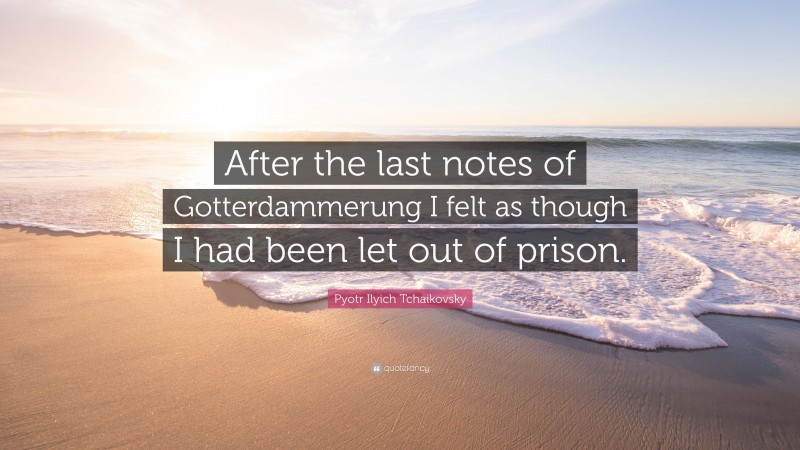Pyotr Ilyich Tchaikovsky Quote: “After the last notes of Gotterdammerung I felt as though I had been let out of prison.”