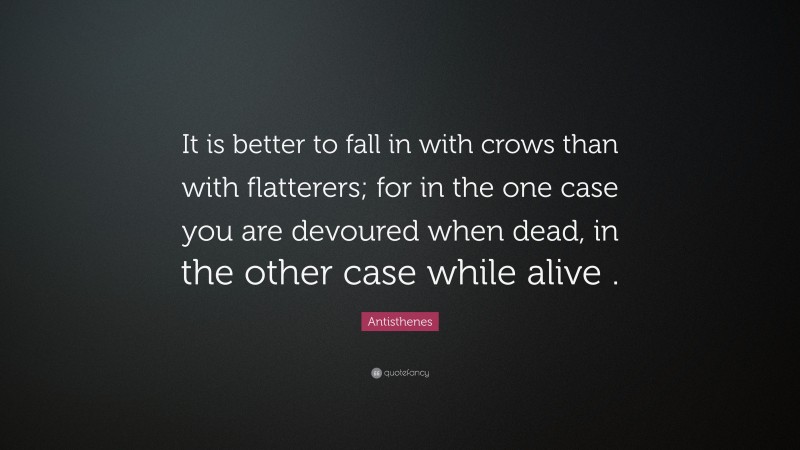 Antisthenes Quote: “It is better to fall in with crows than with flatterers; for in the one case you are devoured when dead, in the other case while alive .”