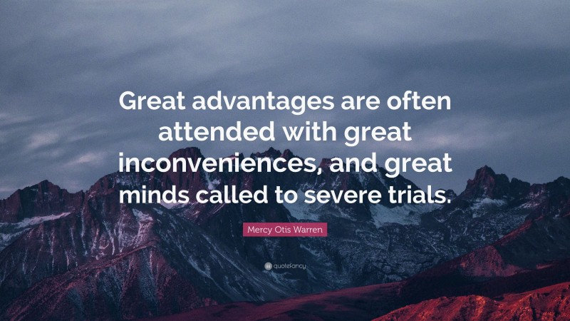 Mercy Otis Warren Quote: “Great advantages are often attended with great inconveniences, and great minds called to severe trials.”
