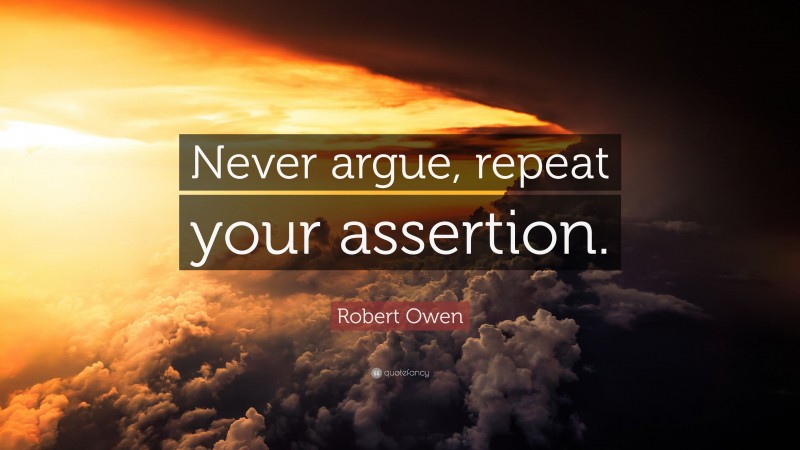 Robert Owen Quote: “Never argue, repeat your assertion.”
