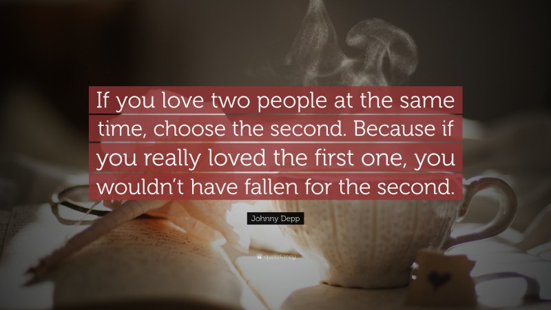 Johnny Depp Quote: “If you love two people at the same time, choose the second. Because if you really loved the first one, you wouldn’t have fallen for the second.”