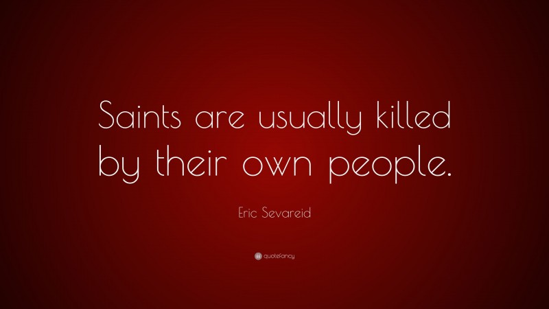 Eric Sevareid Quote: “Saints are usually killed by their own people.”