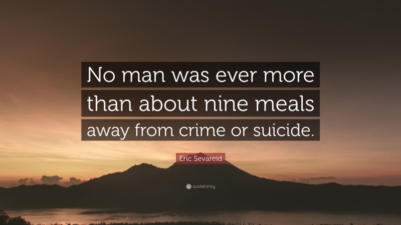 Eric Sevareid Quote: “No man was ever more than about nine meals away from crime or suicide.”