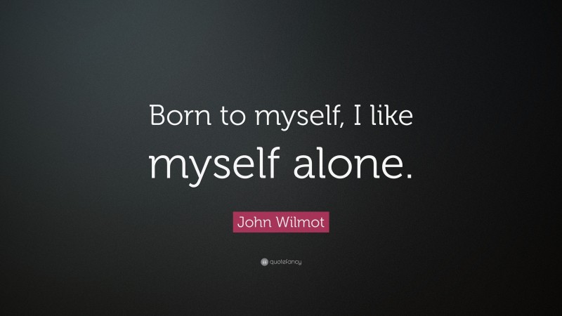 John Wilmot Quote: “Born to myself, I like myself alone.”