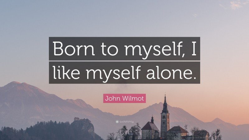 John Wilmot Quote: “Born to myself, I like myself alone.”