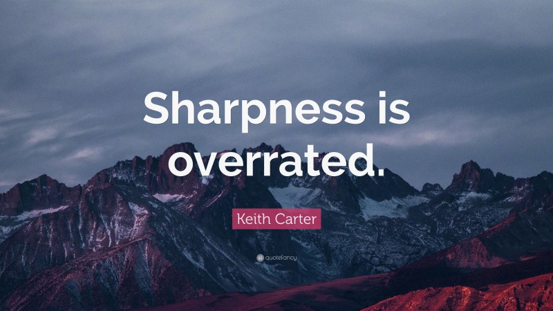 Keith Carter Quote: “Sharpness is overrated.”