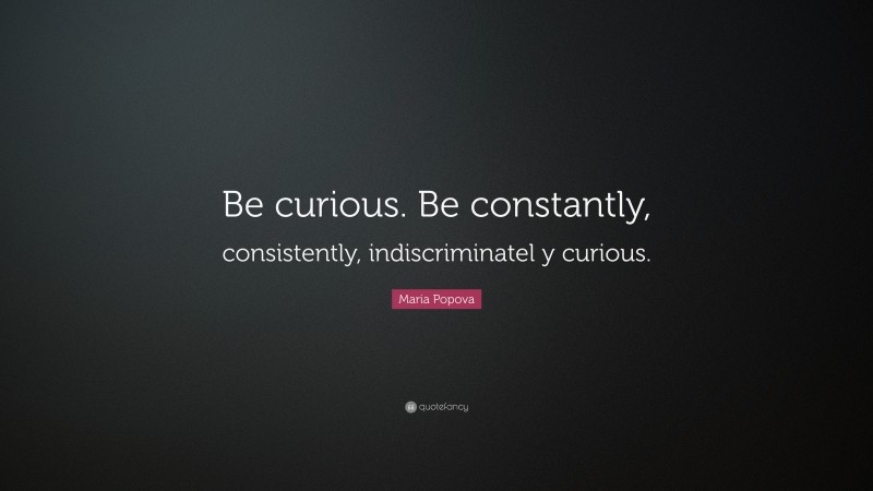 Maria Popova Quote: “Be curious. Be constantly, consistently, indiscriminatel y curious.”