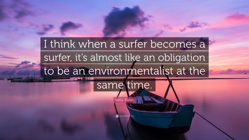 Kelly Slater Quote: “I think when a surfer becomes a surfer, it’s almost like an obligation to be an environmentalist at the same time.”
