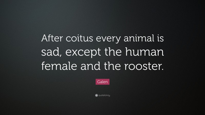 Galen Quote: “After coitus every animal is sad, except the human female and the rooster.”