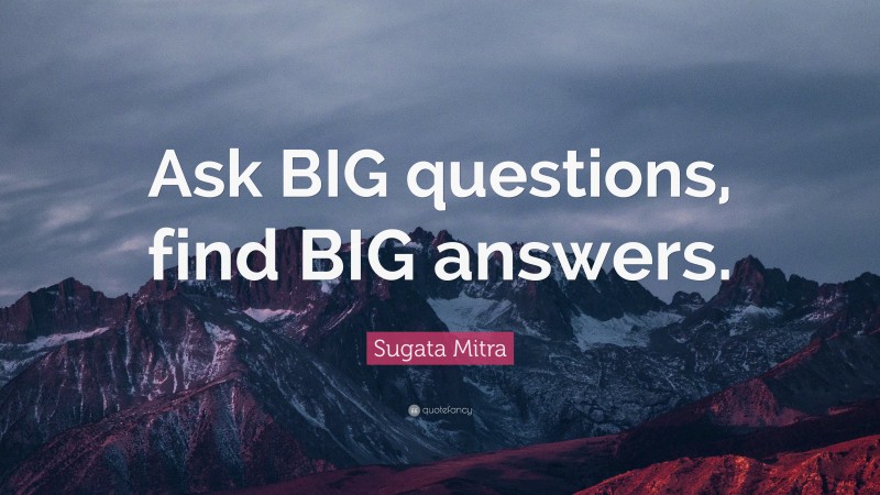 Sugata Mitra Quote: “Ask BIG questions, find BIG answers.”