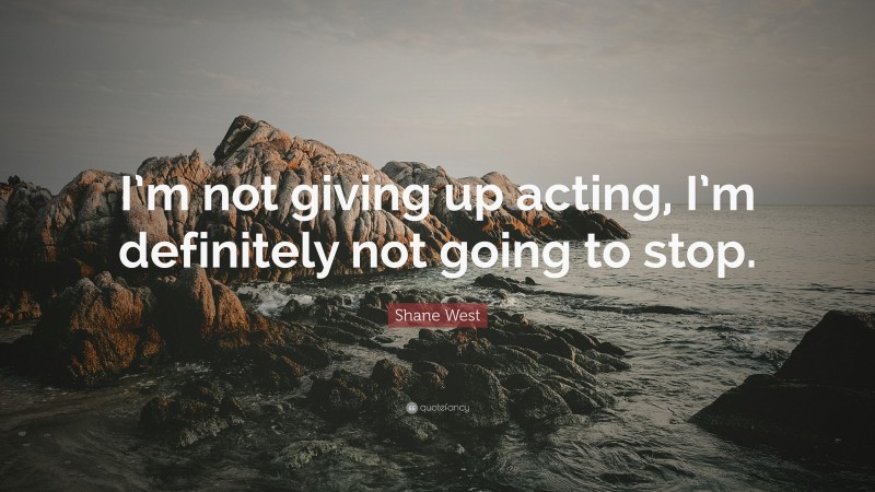 Shane West Quote: “I’m not giving up acting, I’m definitely not going to stop.”