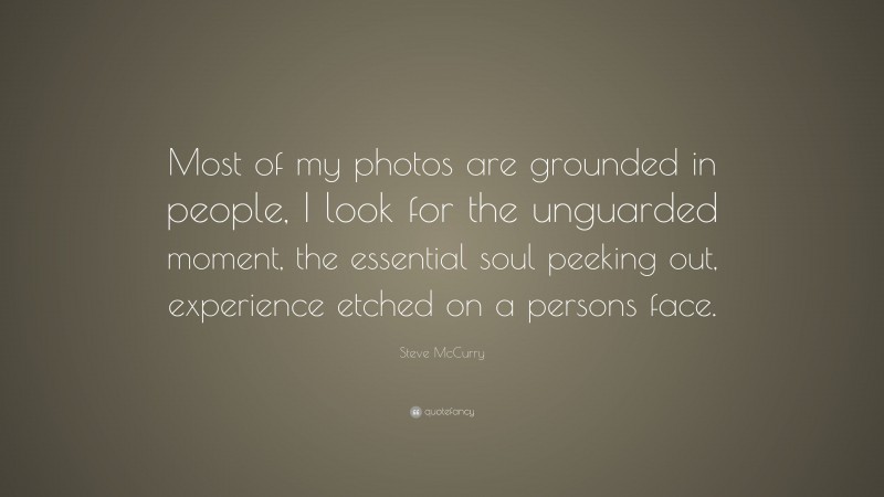 Steve McCurry Quote: “Most of my photos are grounded in people, I look for the unguarded moment, the essential soul peeking out, experience etched on a persons face.”