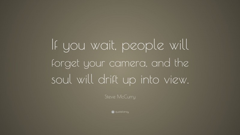 Steve McCurry Quote: “If you wait, people will forget your camera, and the soul will drift up into view.”