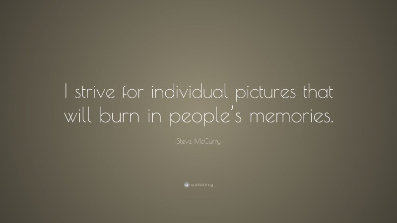 Steve McCurry Quote: “I strive for individual pictures that will burn in people’s memories.”