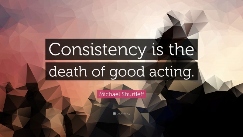 Michael Shurtleff Quote: “Consistency is the death of good acting.”