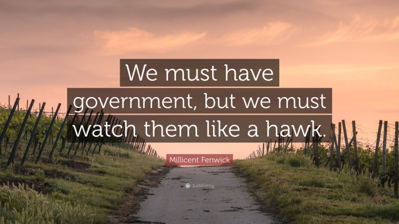 Millicent Fenwick Quote: “We must have government, but we must watch them like a hawk.”