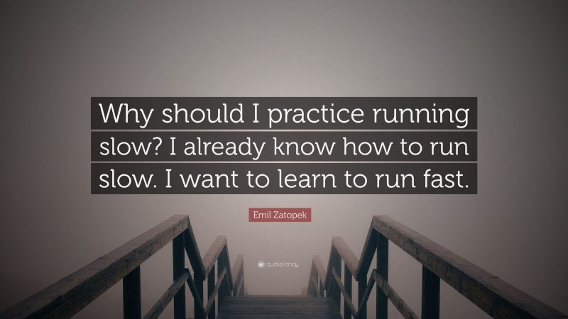 Emil Zatopek Quote: “Why should I practice running slow? I already know how to run slow. I want to learn to run fast.”