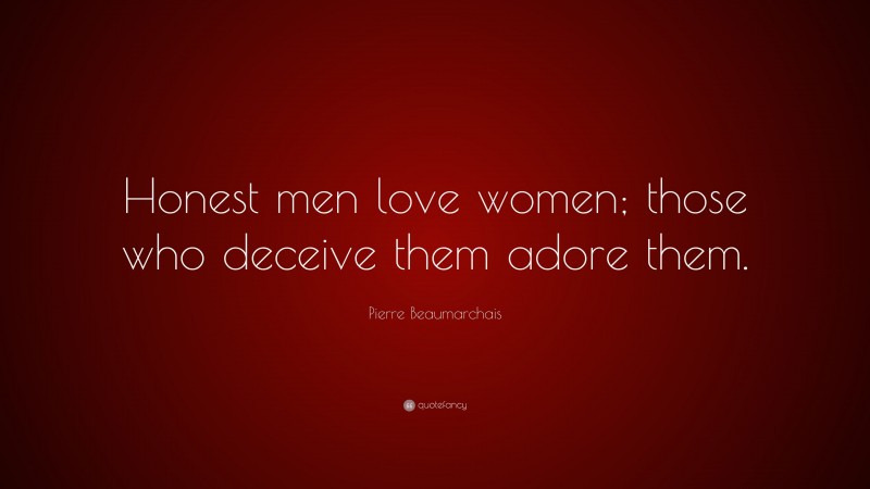 Pierre Beaumarchais Quote: “Honest men love women; those who deceive them adore them.”