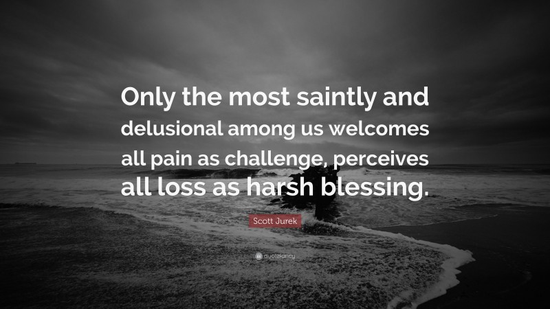 Scott Jurek Quote: “Only the most saintly and delusional among us welcomes all pain as challenge, perceives all loss as harsh blessing.”