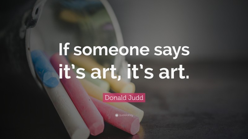 Donald Judd Quote: “If someone says it’s art, it’s art.”
