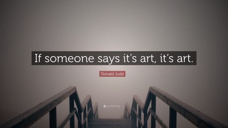 Donald Judd Quote: “If someone says it’s art, it’s art.”