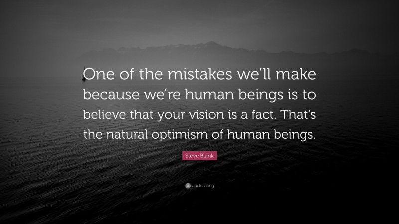 Steve Blank Quote: “One of the mistakes we’ll make because we’re human beings is to believe that your vision is a fact. That’s the natural optimism of human beings.”