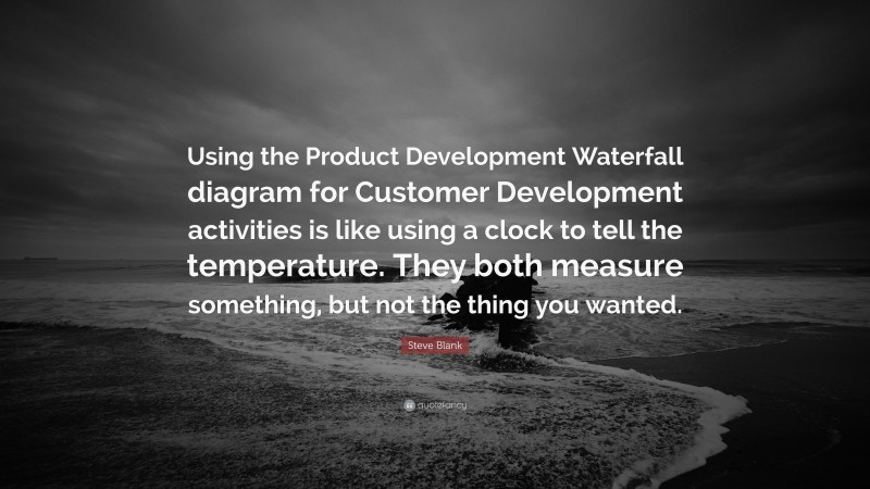 Steve Blank Quote: “Using the Product Development Waterfall diagram for Customer Development activities is like using a clock to tell the temperature. They both measure something, but not the thing you wanted.”