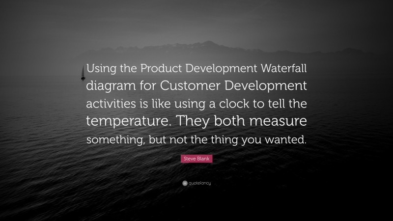 Steve Blank Quote: “Using the Product Development Waterfall diagram for Customer Development activities is like using a clock to tell the temperature. They both measure something, but not the thing you wanted.”
