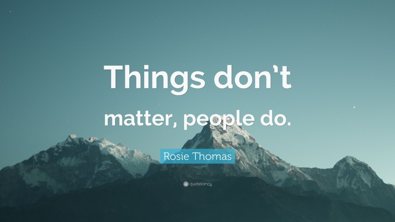 Rosie Thomas Quote: “Things don’t matter, people do.”
