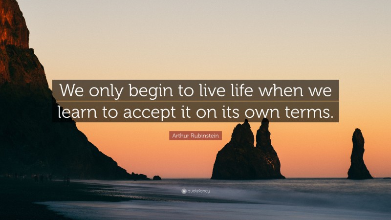 Arthur Rubinstein Quote: “We only begin to live life when we learn to accept it on its own terms.”