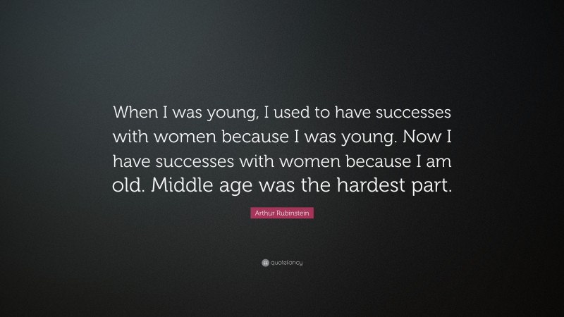 Arthur Rubinstein Quote: “When I was young, I used to have successes with women because I was young. Now I have successes with women because I am old. Middle age was the hardest part.”