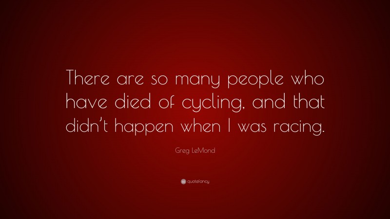 Greg LeMond Quote: “There are so many people who have died of cycling, and that didn’t happen when I was racing.”