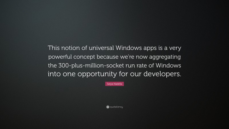 Satya Nadella Quote: “This notion of universal Windows apps is a very powerful concept because we’re now aggregating the 300-plus-million-socket run rate of Windows into one opportunity for our developers.”