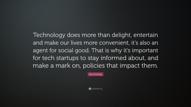 Ron Conway Quote: “Technology does more than delight, entertain and make our lives more convenient, it’s also an agent for social good. That is why it’s important for tech startups to stay informed about, and make a mark on, policies that impact them.”
