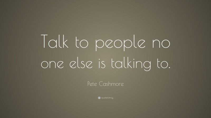 Pete Cashmore Quote: “Talk to people no one else is talking to.”