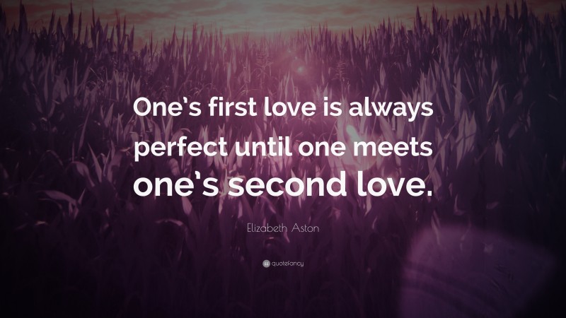 Elizabeth Aston Quote: “One’s first love is always perfect until one meets one’s second love.”