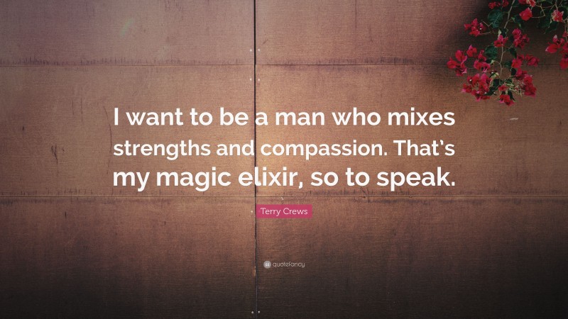 Terry Crews Quote: “I want to be a man who mixes strengths and compassion. That’s my magic elixir, so to speak.”