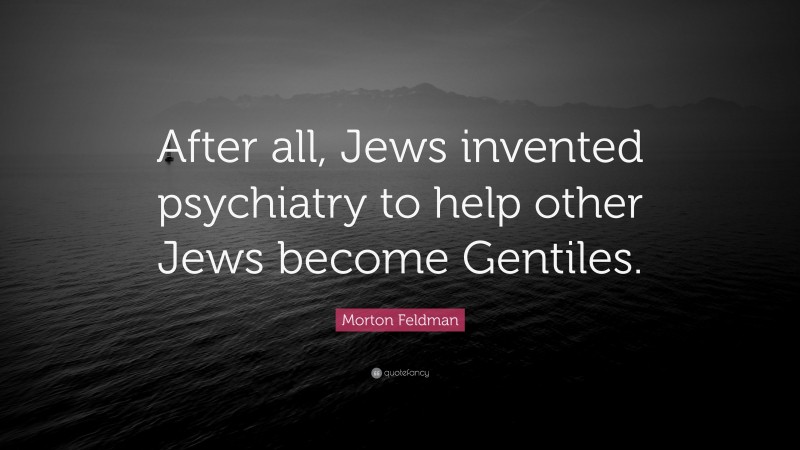 Morton Feldman Quote: “After all, Jews invented psychiatry to help other Jews become Gentiles.”