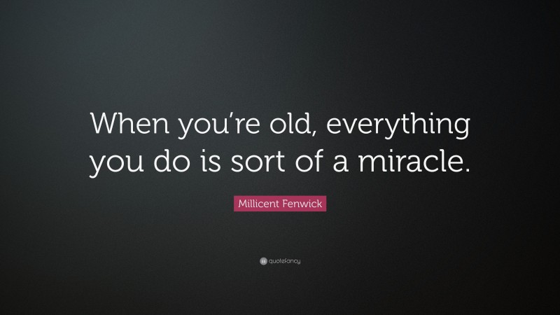 Millicent Fenwick Quote: “When you’re old, everything you do is sort of a miracle.”