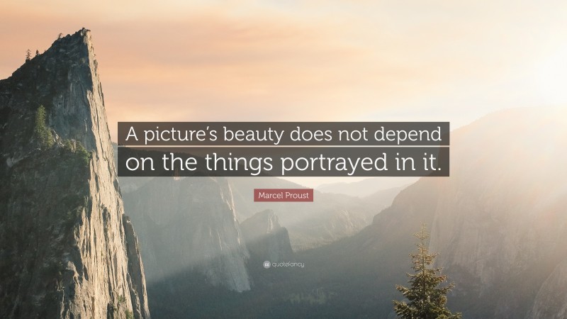 Marcel Proust Quote: “A picture’s beauty does not depend on the things portrayed in it.”